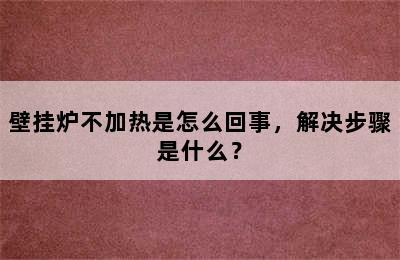 壁挂炉不加热是怎么回事，解决步骤是什么？