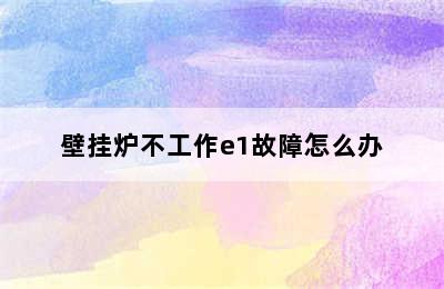 壁挂炉不工作e1故障怎么办