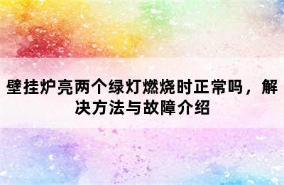 壁挂炉亮两个绿灯燃烧时正常吗，解决方法与故障介绍