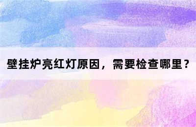 壁挂炉亮红灯原因，需要检查哪里？