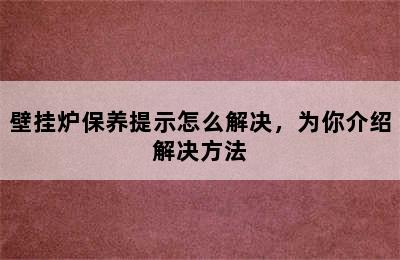 壁挂炉保养提示怎么解决，为你介绍解决方法