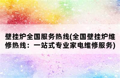 壁挂炉全国服务热线(全国壁挂炉维修热线：一站式专业家电维修服务)