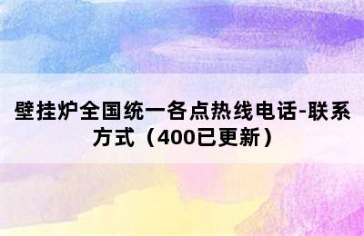 壁挂炉全国统一各点热线电话-联系方式（400已更新）