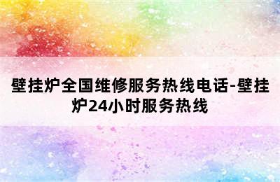 壁挂炉全国维修服务热线电话-壁挂炉24小时服务热线