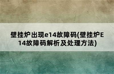 壁挂炉出现e14故障码(壁挂炉E14故障码解析及处理方法)