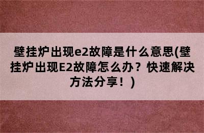 壁挂炉出现e2故障是什么意思(壁挂炉出现E2故障怎么办？快速解决方法分享！)