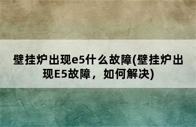 壁挂炉出现e5什么故障(壁挂炉出现E5故障，如何解决)