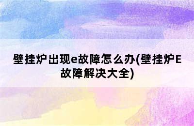 壁挂炉出现e故障怎么办(壁挂炉E故障解决大全)