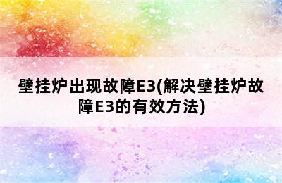 壁挂炉出现故障E3(解决壁挂炉故障E3的有效方法)