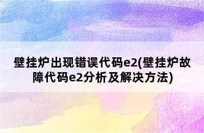 壁挂炉出现错误代码e2(壁挂炉故障代码e2分析及解决方法)