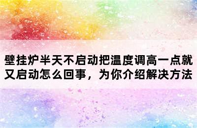 壁挂炉半天不启动把温度调高一点就又启动怎么回事，为你介绍解决方法