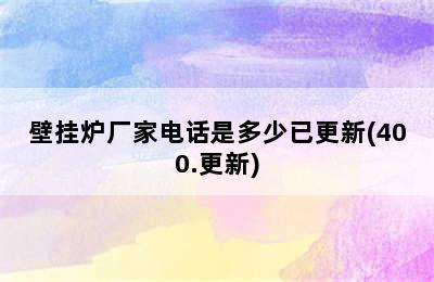 壁挂炉厂家电话是多少已更新(400.更新)