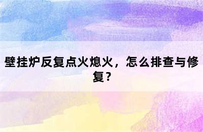 壁挂炉反复点火熄火，怎么排查与修复？