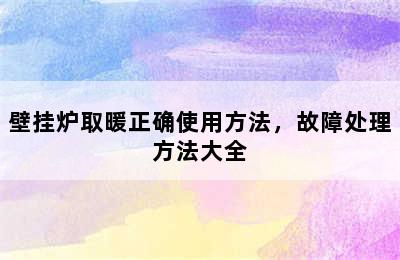 壁挂炉取暖正确使用方法，故障处理方法大全