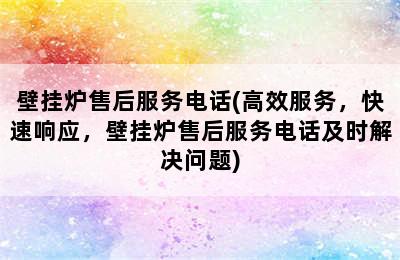 壁挂炉售后服务电话(高效服务，快速响应，壁挂炉售后服务电话及时解决问题)