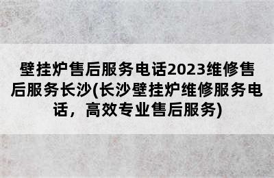 壁挂炉售后服务电话2023维修售后服务长沙(长沙壁挂炉维修服务电话，高效专业售后服务)