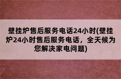 壁挂炉售后服务电话24小时(壁挂炉24小时售后服务电话，全天候为您解决家电问题)