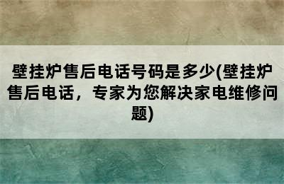 壁挂炉售后电话号码是多少(壁挂炉售后电话，专家为您解决家电维修问题)