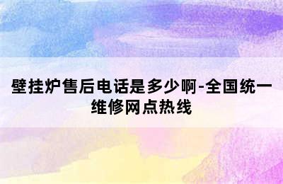 壁挂炉售后电话是多少啊-全国统一维修网点热线