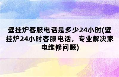 壁挂炉客服电话是多少24小时(壁挂炉24小时客服电话，专业解决家电维修问题)