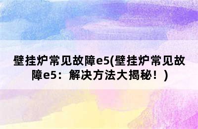 壁挂炉常见故障e5(壁挂炉常见故障e5：解决方法大揭秘！)