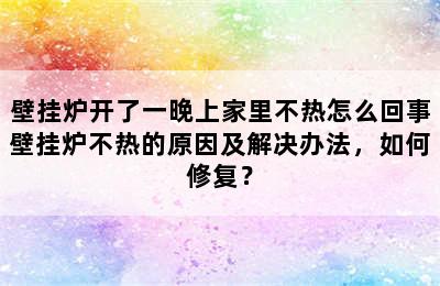 壁挂炉开了一晚上家里不热怎么回事壁挂炉不热的原因及解决办法，如何修复？