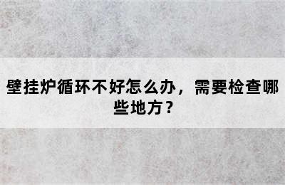 壁挂炉循环不好怎么办，需要检查哪些地方？