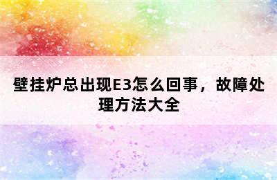 壁挂炉总出现E3怎么回事，故障处理方法大全