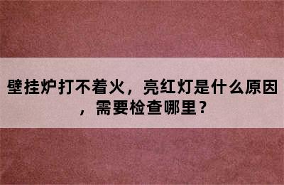 壁挂炉打不着火，亮红灯是什么原因，需要检查哪里？