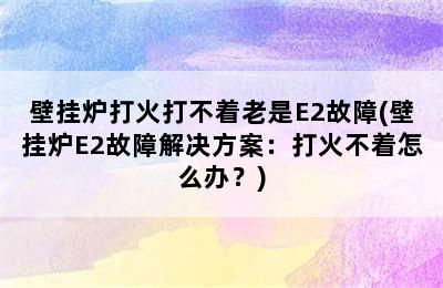 壁挂炉打火打不着老是E2故障(壁挂炉E2故障解决方案：打火不着怎么办？)