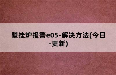 壁挂炉报警e05-解决方法(今日-更新)