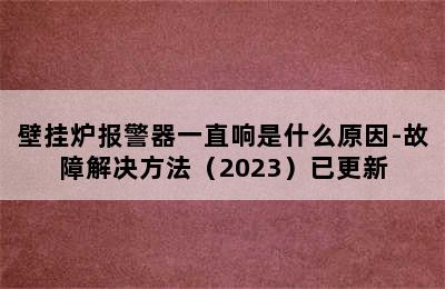 壁挂炉报警器一直响是什么原因-故障解决方法（2023）已更新