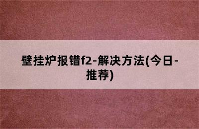 壁挂炉报错f2-解决方法(今日-推荐)