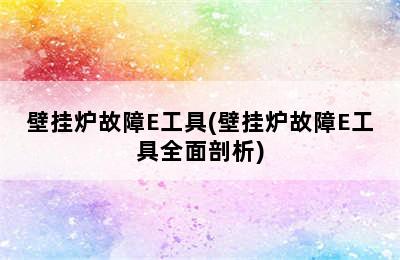 壁挂炉故障E工具(壁挂炉故障E工具全面剖析)