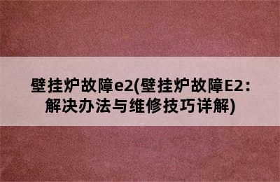 壁挂炉故障e2(壁挂炉故障E2：解决办法与维修技巧详解)