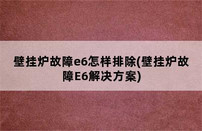 壁挂炉故障e6怎样排除(壁挂炉故障E6解决方案)