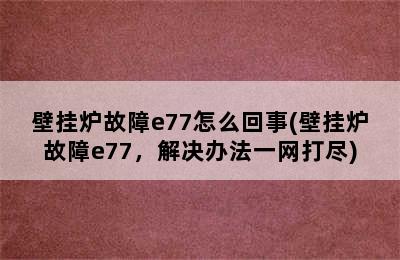 壁挂炉故障e77怎么回事(壁挂炉故障e77，解决办法一网打尽)