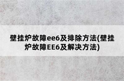 壁挂炉故障ee6及排除方法(壁挂炉故障EE6及解决方法)