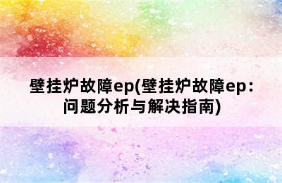 壁挂炉故障ep(壁挂炉故障ep：问题分析与解决指南)