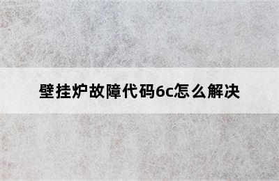 壁挂炉故障代码6c怎么解决