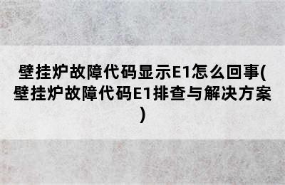 壁挂炉故障代码显示E1怎么回事(壁挂炉故障代码E1排查与解决方案)