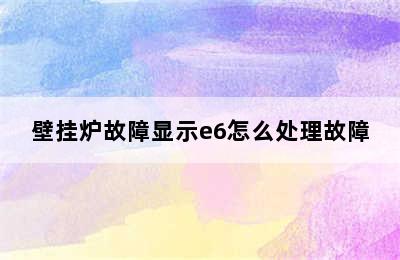 壁挂炉故障显示e6怎么处理故障