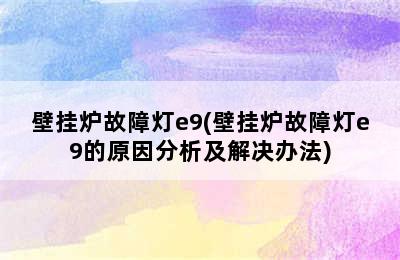 壁挂炉故障灯e9(壁挂炉故障灯e9的原因分析及解决办法)