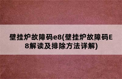 壁挂炉故障码e8(壁挂炉故障码E8解读及排除方法详解)