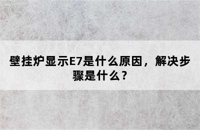 壁挂炉显示E7是什么原因，解决步骤是什么？