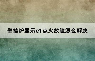 壁挂炉显示e1点火故障怎么解决