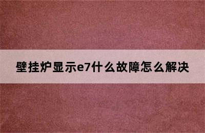 壁挂炉显示e7什么故障怎么解决