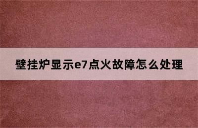 壁挂炉显示e7点火故障怎么处理