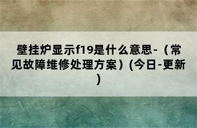 壁挂炉显示f19是什么意思-（常见故障维修处理方案）(今日-更新)