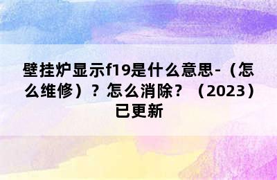 壁挂炉显示f19是什么意思-（怎么维修）？怎么消除？（2023）已更新